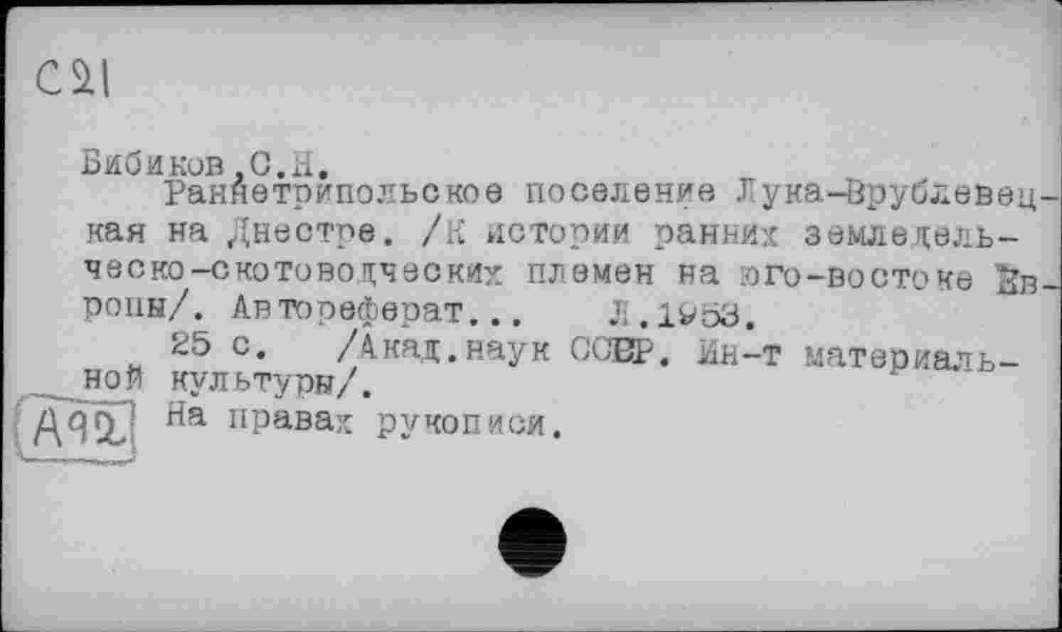 ﻿Бибиков,0,Н.
Раннетрипольское поселение Лука-Врублевец кая на Днестре, /к истории ранних земледельческо-скотоводческих племен на юго-востоке йв роны/. Автореферат... Ji.lVöB.
25 с. /Акад.наук СОЕР. Бн-т материальной культури/.
ИЯ На правах рукописи.